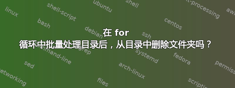 在 for 循环中批量处理目录后，从目录中删除文件夹吗？