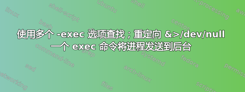 使用多个 -exec 选项查找；重定向 &>/dev/null 一个 exec 命令将进程发送到后台