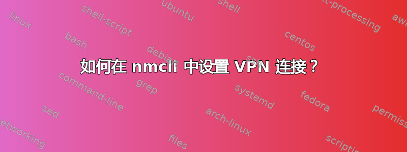 如何在 nmcli 中设置 VPN 连接？