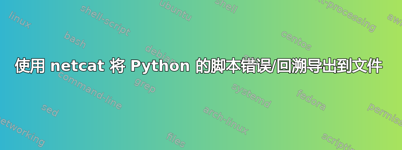 使用 netcat 将 Python 的脚本错误/回溯导出到文件