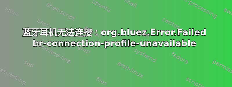 蓝牙耳机无法连接：org.bluez.Error.Failed br-connection-profile-unavailable