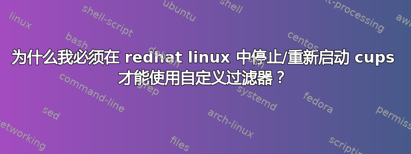 为什么我必须在 redhat linux 中停止/重新启动 cups 才能使用自定义过滤器？