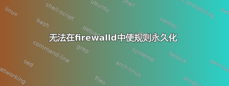 无法在firewalld中使规则永久化