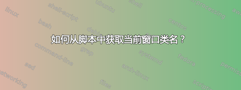 如何从脚本中获取当前窗口类名？