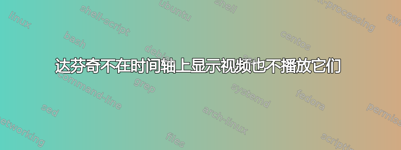 达芬奇不在时间轴上显示视频也不播放它们