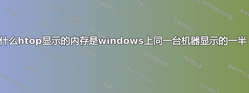 为什么htop显示的内存是windows上同一台机器显示的一半？