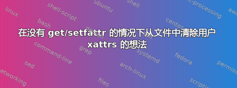 在没有 get/setfattr 的情况下从文件中清除用户 xattrs 的想法