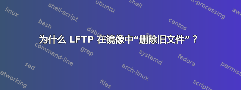 为什么 LFTP 在镜像中“删除旧文件”？