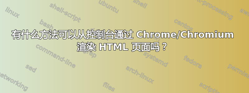 有什么方法可以从控制台通过 Chrome/Chromium 渲染 HTML 页面吗？