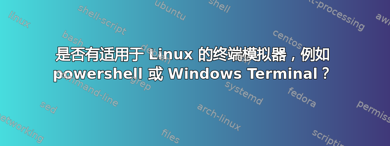 是否有适用于 Linux 的终端模拟器，例如 powershell 或 Windows Terminal？