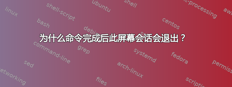 为什么命令完成后此屏幕会话会退出？ 