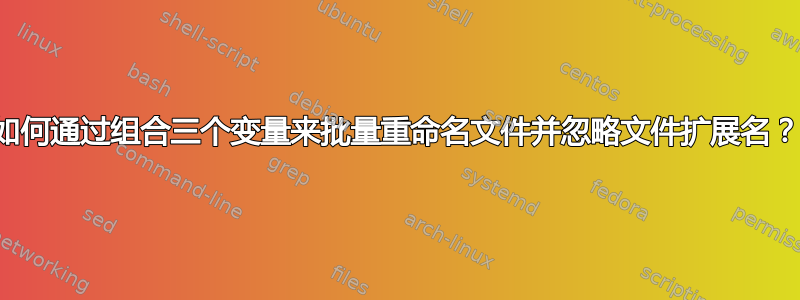 如何通过组合三个变量来批量重命名文件并忽略文件扩展名？