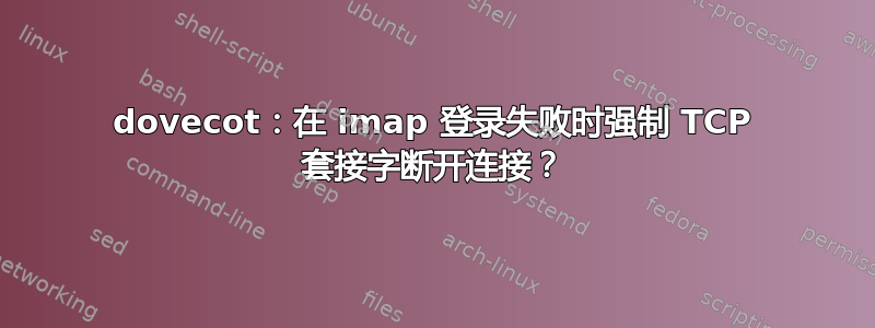 dovecot：在 imap 登录失败时强制 TCP 套接字断开连接？