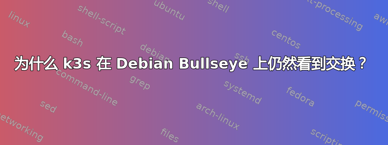 为什么 k3s 在 Debian Bullseye 上仍然看到交换？