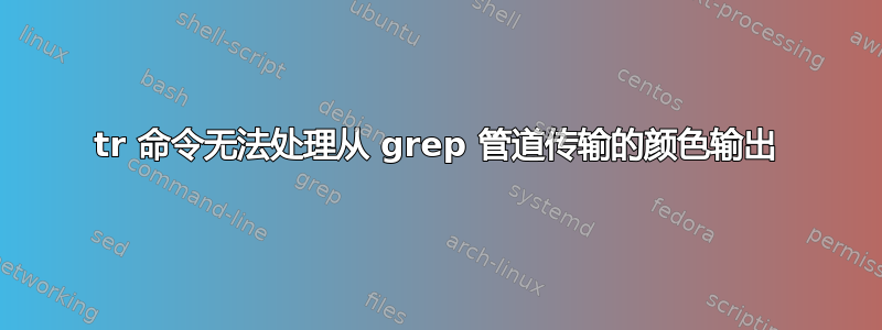 tr 命令无法处理从 grep 管道传输的颜色输出