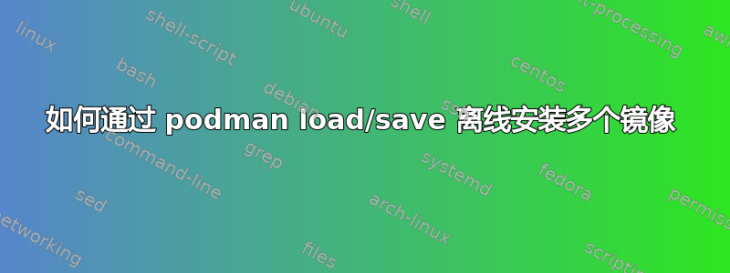 如何通过 podman load/save 离线安装多个镜像