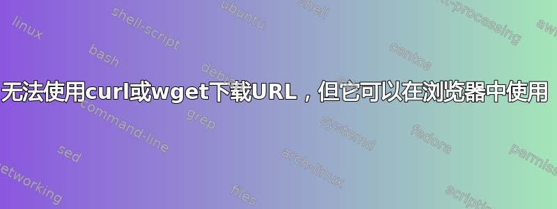 无法使用curl或wget下载URL，但它可以在浏览器中使用