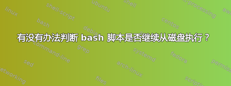 有没有办法判断 bash 脚本是否继续从磁盘执行？