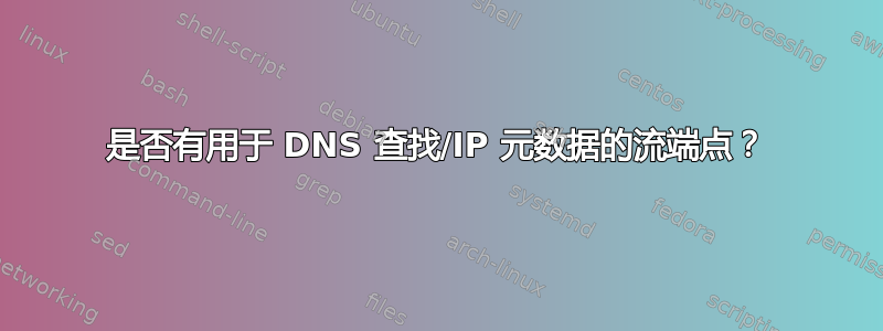 是否有用于 DNS 查找/IP 元数据的流端点？