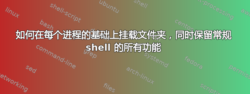 如何在每个进程的基础上挂载文件夹，同时保留常规 shell 的所有功能