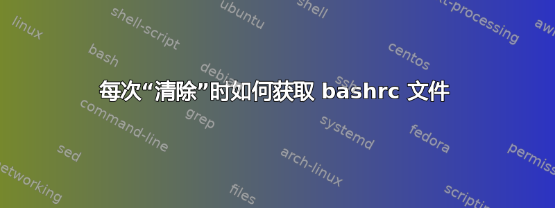 每次“清除”时如何获取 bashrc 文件