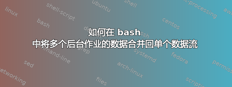 如何在 bash 中将多个后台作业的数据合并回单个数据流