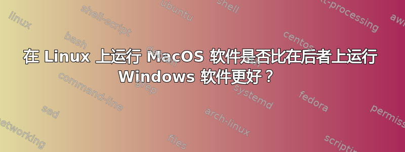 在 Linux 上运行 MacOS 软件是否比在后者上运行 Windows 软件更好？ 