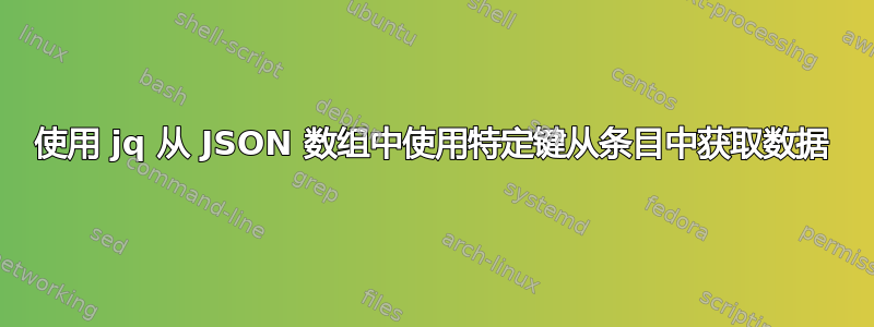 使用 jq 从 JSON 数组中使用特定键从条目中获取数据