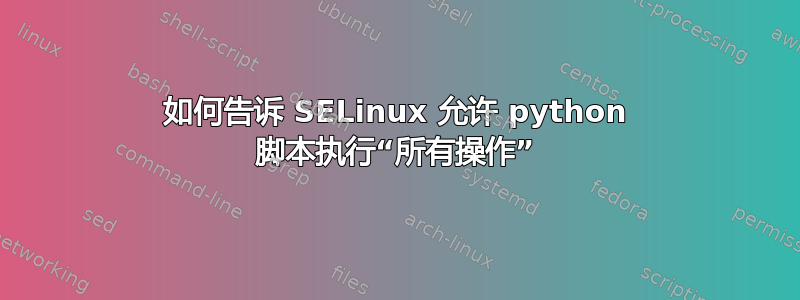 如何告诉 SELinux 允许 python 脚本执行“所有操作”