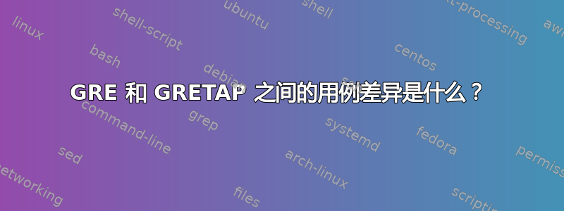 GRE 和 GRETAP 之间的用例差异是什么？