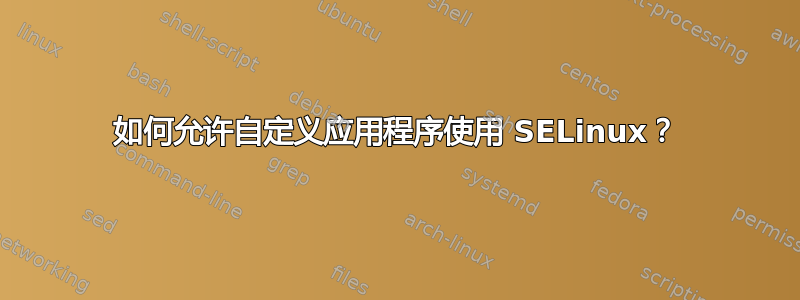 如何允许自定义应用程序使用 SELinux？