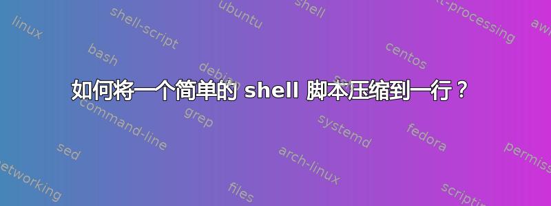 如何将一个简单的 shell 脚本压缩到一行？