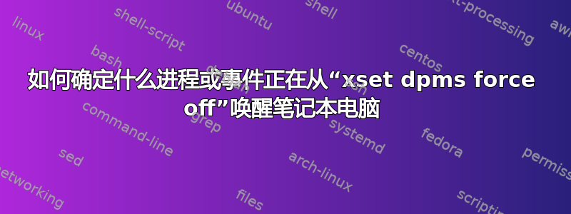 如何确定什么进程或事件正在从“xset dpms force off”唤醒笔记本电脑