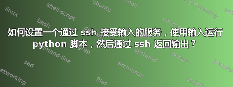 如何设置一个通过 ssh 接受输入的服务，使用输入运行 python 脚本，然后通过 ssh 返回输出？