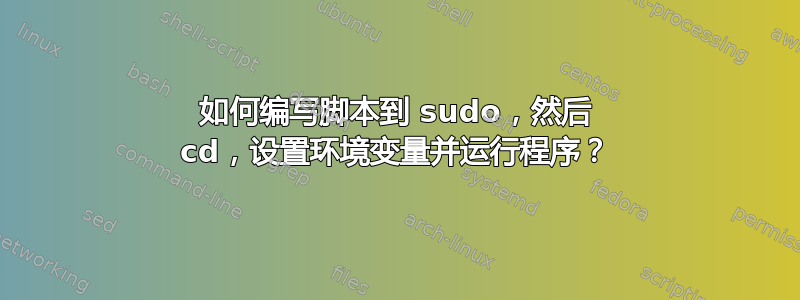 如何编写脚本到 sudo，然后 cd，设置环境变量并运行程序？