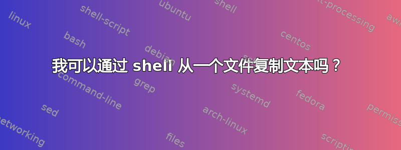 我可以通过 shell 从一个文件复制文本吗？