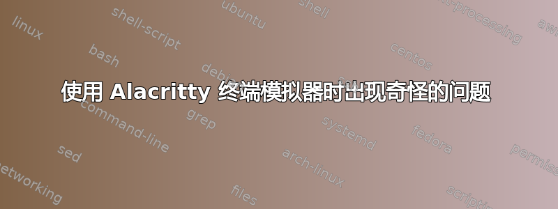 使用 Alacritty 终端模拟器时出现奇怪的问题