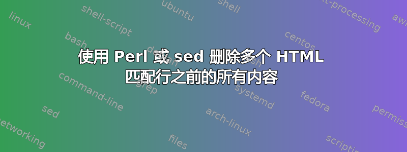 使用 Perl 或 sed 删除多个 HTML 匹配行之前的所有内容