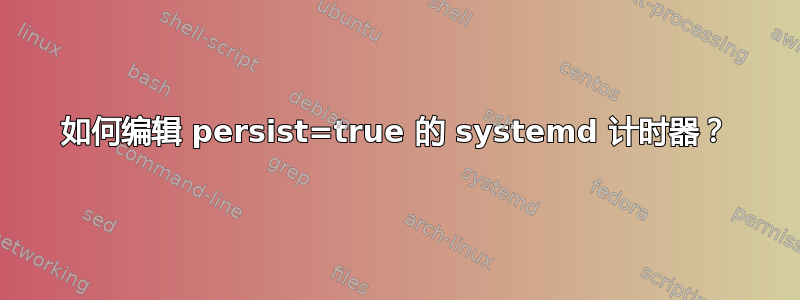 如何编辑 persist=true 的 systemd 计时器？