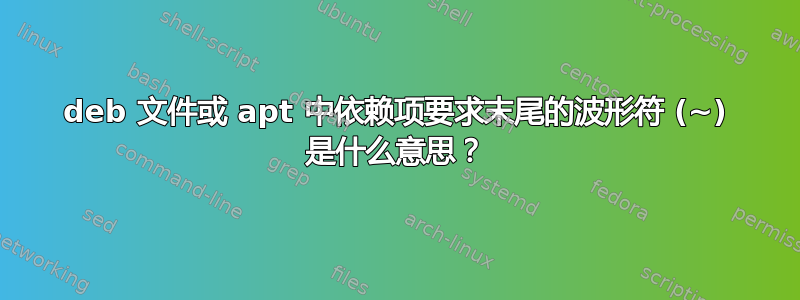 deb 文件或 apt 中依赖项要求末尾的波形符 (~) 是什么意思？