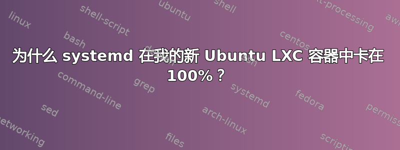 为什么 systemd 在我的新 Ubuntu LXC 容器中卡在 100%？