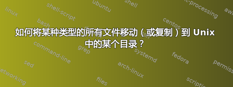 如何将某种类型的所有文件移动（或复制）到 Unix 中的某个目录？