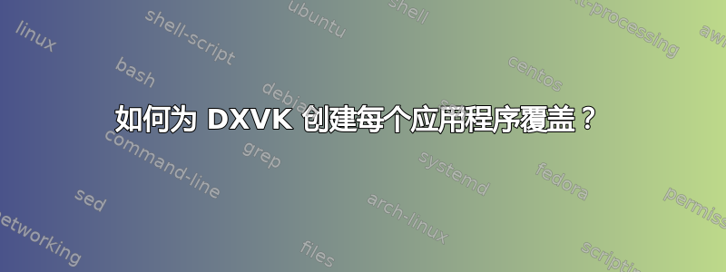 如何为 DXVK 创建每个应用程序覆盖？