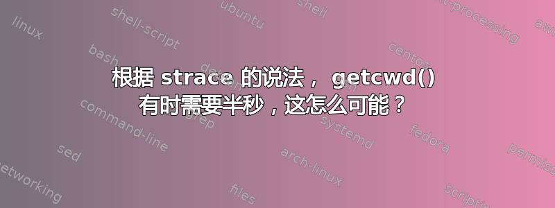 根据 strace 的说法， getcwd() 有时需要半秒，这怎么可能？