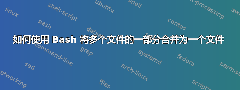 如何使用 Bash 将多个文件的一部分合并为一个文件