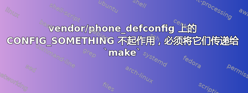 vendor/phone_defconfig 上的 CONFIG_SOMETHING 不起作用，必须将它们传递给 `make`