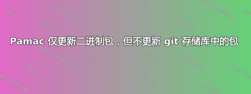 Pamac 仅更新二进制包，但不更新 git 存储库中的包