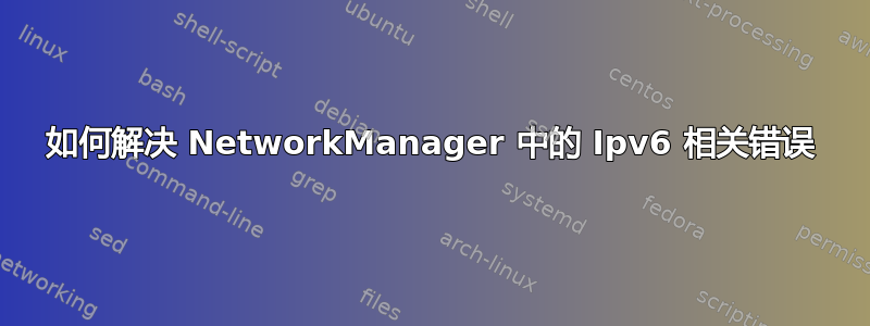 如何解决 NetworkManager 中的 Ipv6 相关错误