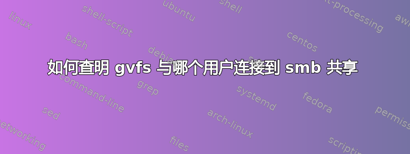 如何查明 gvfs 与哪个用户连接到 smb 共享