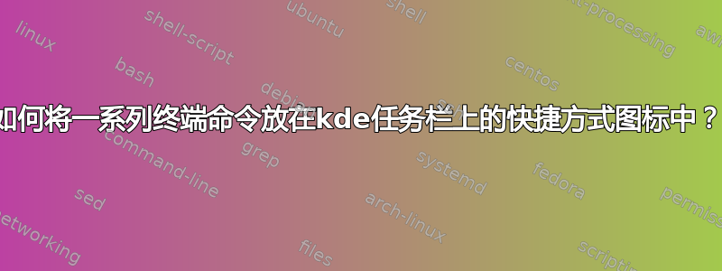 如何将一系列终端命令放在kde任务栏上的快捷方式图标中？